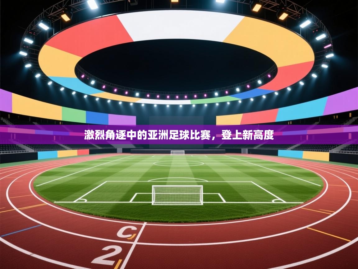 激烈角逐中的亚洲足球比赛,登上新高度 第1张