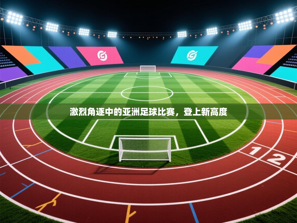 激烈角逐中的亚洲足球比赛,登上新高度 第2张