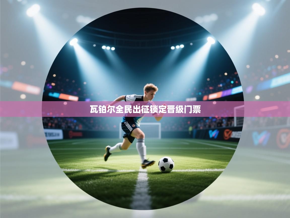 瓦铂尔全民出征锁定晋级门票 第1张