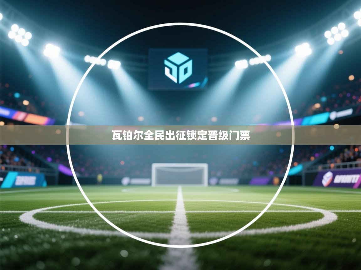 瓦铂尔全民出征锁定晋级门票 第2张